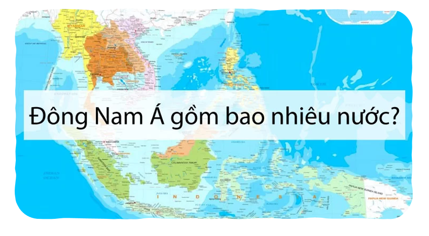 Đông Nam Á Có bao nhiêu nước? Đông Nam Á gồm có những nước nào?